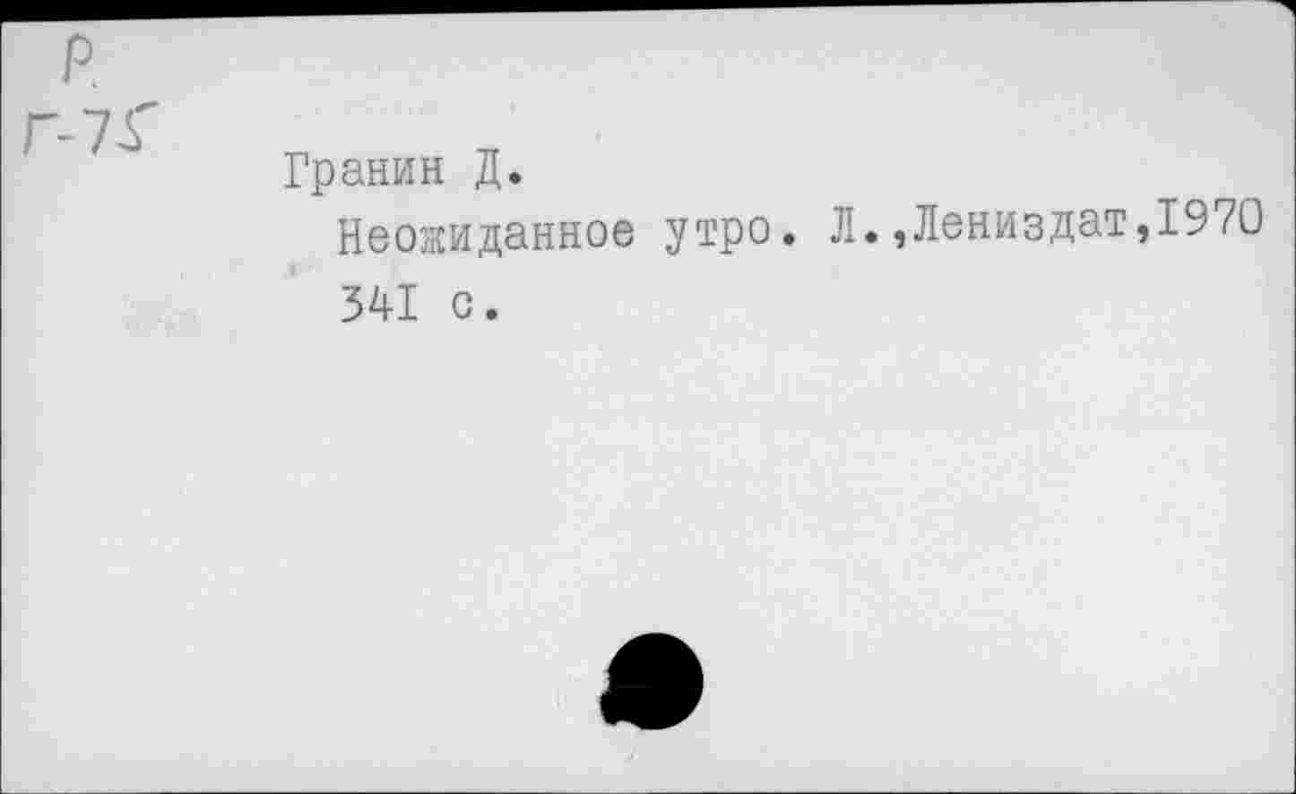 ﻿P.
Гранин Д.
Неожиданное утро. Л.,Лениздат,1970 341 о.